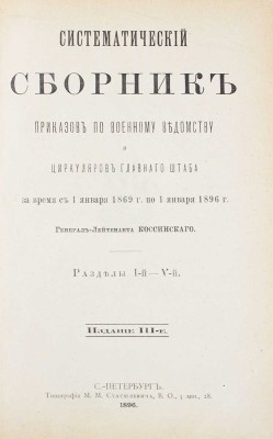 Систематический сборник приказов по Военному ведомству и циркуляров Главного штаба за время с 1 января 1869 г. по 1 января 1896 г. Разделы I-й – V-й / генерал-лейтенанта Коссинского. 3-е изд. СПб.: Тип. М.М. Стасюлевича, 1896.